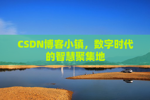 CSDN博客小镇，数字时代的智慧聚集地